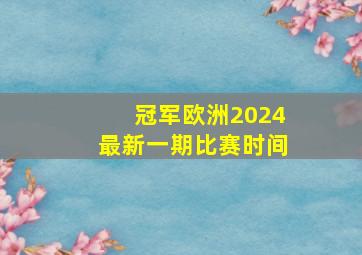 冠军欧洲2024最新一期比赛时间