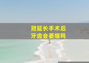 冠延长手术后牙齿会萎缩吗