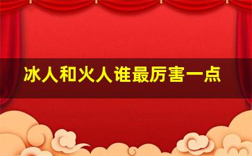 冰人和火人谁最厉害一点