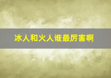 冰人和火人谁最厉害啊