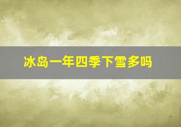 冰岛一年四季下雪多吗