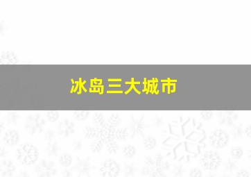 冰岛三大城市