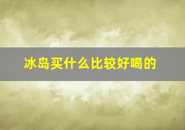 冰岛买什么比较好喝的