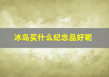 冰岛买什么纪念品好呢