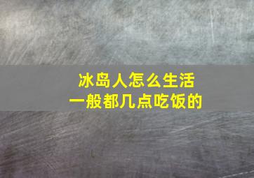 冰岛人怎么生活一般都几点吃饭的