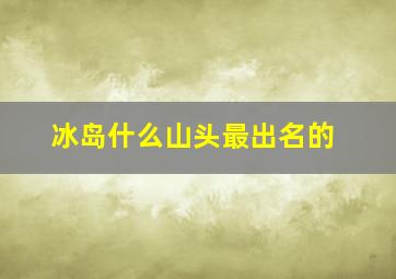 冰岛什么山头最出名的