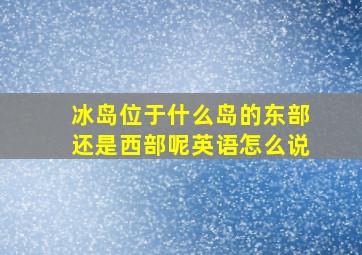 冰岛位于什么岛的东部还是西部呢英语怎么说