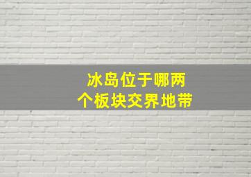 冰岛位于哪两个板块交界地带