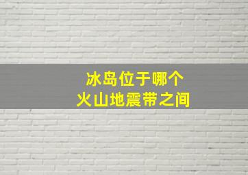 冰岛位于哪个火山地震带之间