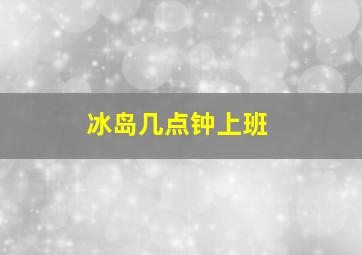 冰岛几点钟上班