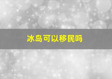 冰岛可以移民吗