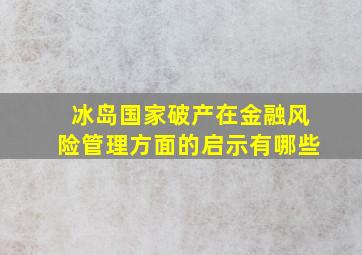 冰岛国家破产在金融风险管理方面的启示有哪些