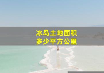 冰岛土地面积多少平方公里