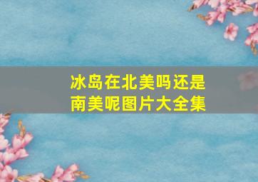 冰岛在北美吗还是南美呢图片大全集