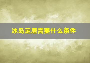 冰岛定居需要什么条件