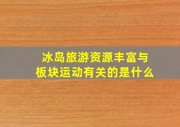 冰岛旅游资源丰富与板块运动有关的是什么