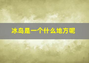 冰岛是一个什么地方呢