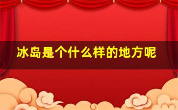 冰岛是个什么样的地方呢