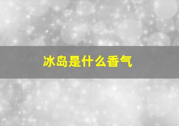 冰岛是什么香气