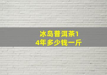 冰岛普洱茶14年多少钱一斤