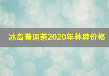 冰岛普洱茶2020年林牌价格