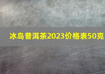 冰岛普洱茶2023价格表50克