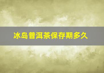 冰岛普洱茶保存期多久