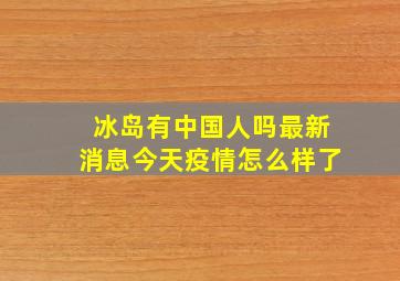 冰岛有中国人吗最新消息今天疫情怎么样了