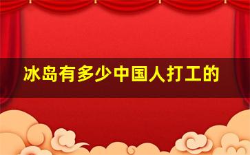 冰岛有多少中国人打工的