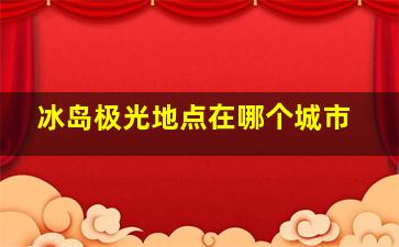 冰岛极光地点在哪个城市