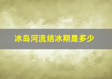 冰岛河流结冰期是多少