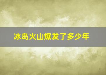 冰岛火山爆发了多少年