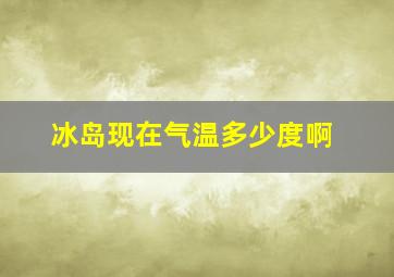 冰岛现在气温多少度啊