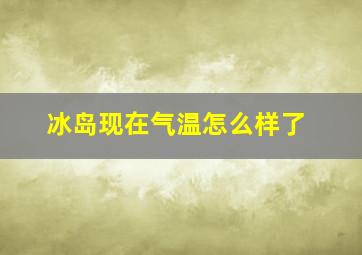 冰岛现在气温怎么样了