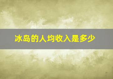 冰岛的人均收入是多少