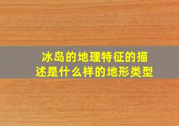 冰岛的地理特征的描述是什么样的地形类型