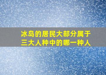 冰岛的居民大部分属于三大人种中的哪一种人