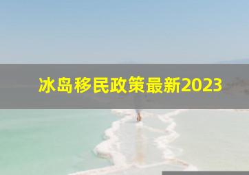 冰岛移民政策最新2023