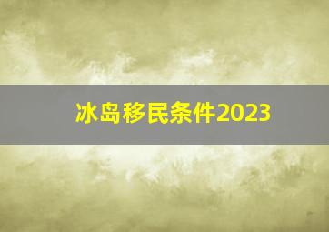 冰岛移民条件2023