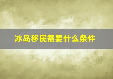 冰岛移民需要什么条件