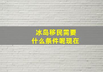 冰岛移民需要什么条件呢现在