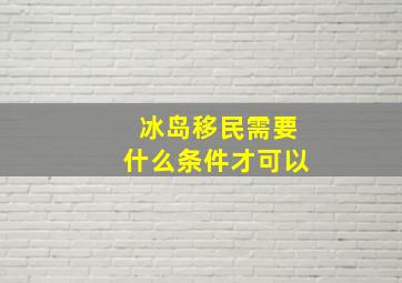 冰岛移民需要什么条件才可以