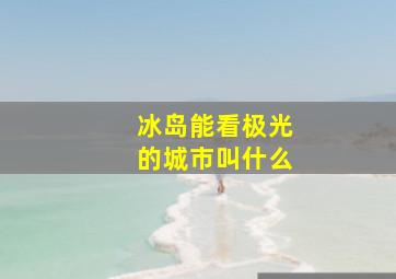 冰岛能看极光的城市叫什么