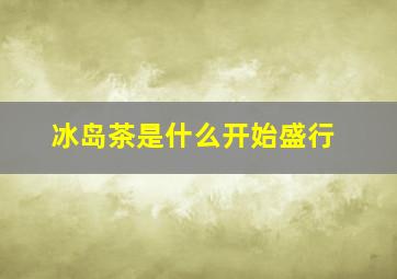 冰岛茶是什么开始盛行