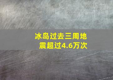 冰岛过去三周地震超过4.6万次