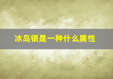 冰岛银是一种什么属性