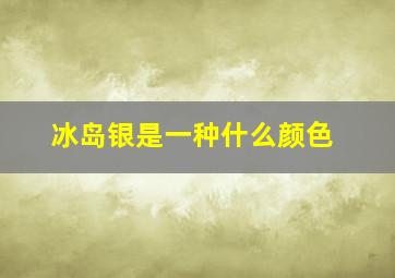 冰岛银是一种什么颜色