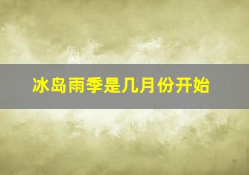 冰岛雨季是几月份开始