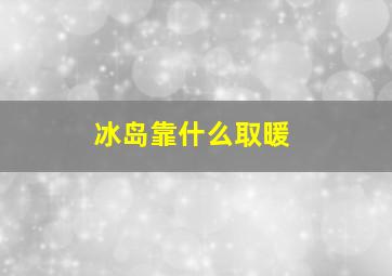 冰岛靠什么取暖