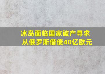 冰岛面临国家破产寻求从俄罗斯借债40亿欧元